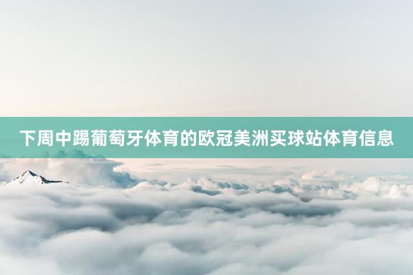 下周中踢葡萄牙体育的欧冠美洲买球站体育信息