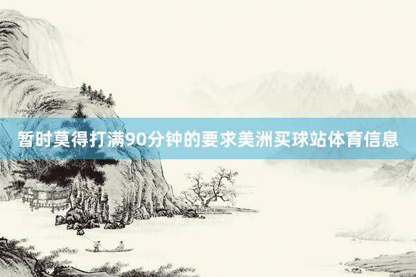 暂时莫得打满90分钟的要求美洲买球站体育信息