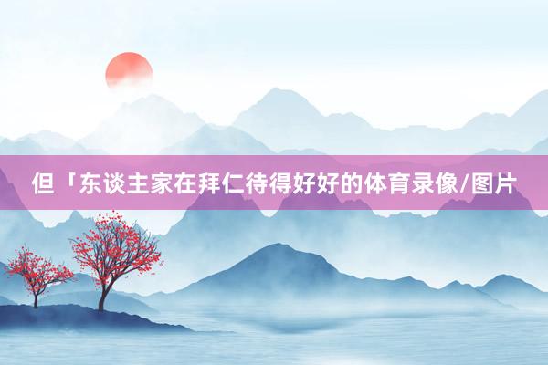但「东谈主家在拜仁待得好好的体育录像/图片