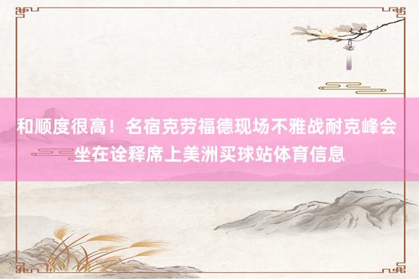 和顺度很高！名宿克劳福德现场不雅战耐克峰会 坐在诠释席上美洲买球站体育信息
