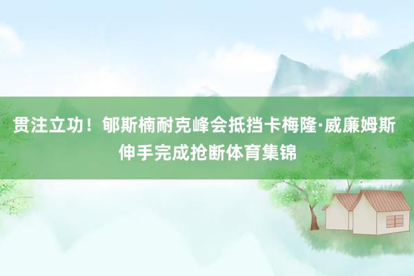 贯注立功！郇斯楠耐克峰会抵挡卡梅隆·威廉姆斯 伸手完成抢断体育集锦
