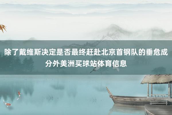 除了戴维斯决定是否最终赶赴北京首钢队的垂危成分外美洲买球站体育信息