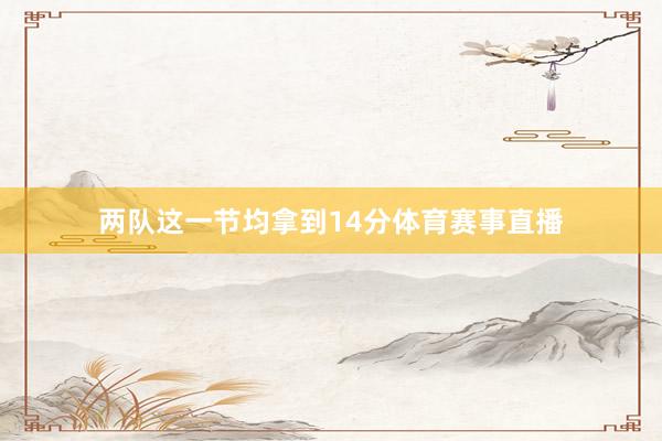 两队这一节均拿到14分体育赛事直播