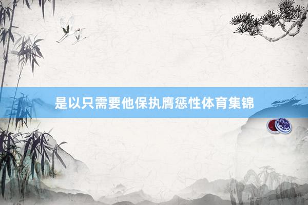 是以只需要他保执膺惩性体育集锦