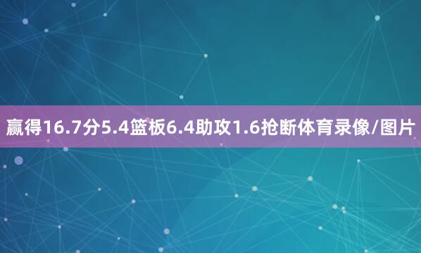 赢得16.7分5.4篮板6.4助攻1.6抢断体育录像/图片