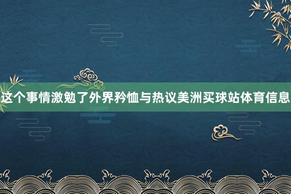 这个事情激勉了外界矜恤与热议美洲买球站体育信息