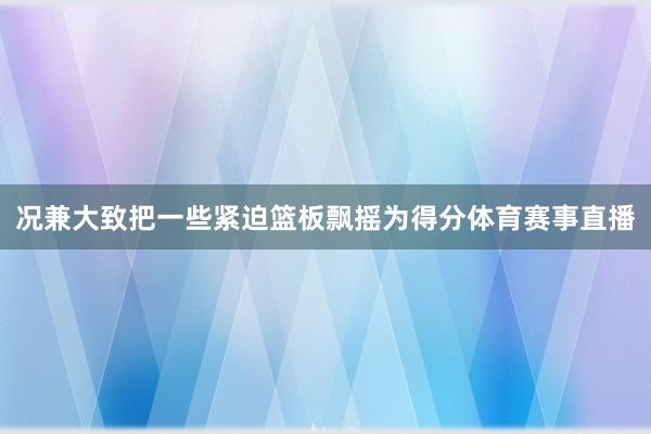 况兼大致把一些紧迫篮板飘摇为得分体育赛事直播
