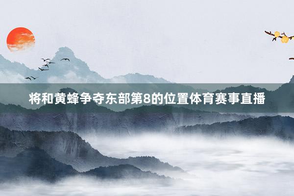 将和黄蜂争夺东部第8的位置体育赛事直播