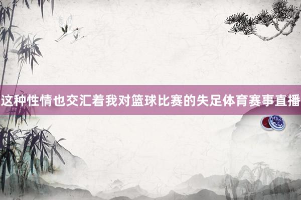 这种性情也交汇着我对篮球比赛的失足体育赛事直播