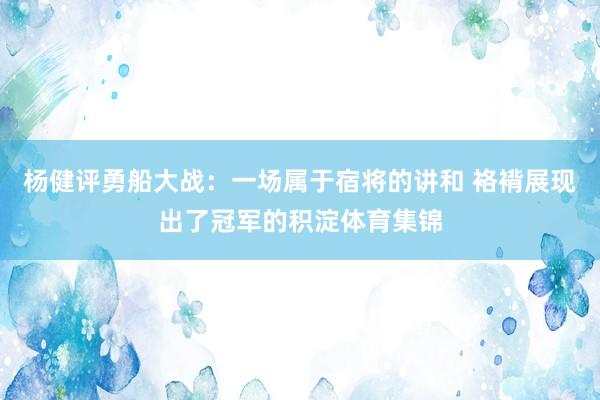 杨健评勇船大战：一场属于宿将的讲和 袼褙展现出了冠军的积淀体育集锦