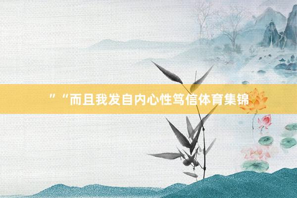 ”“而且我发自内心性笃信体育集锦