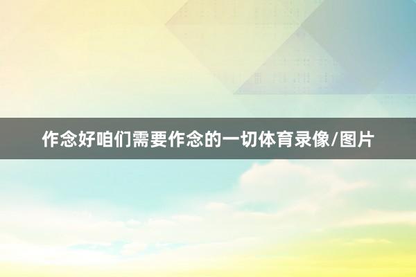作念好咱们需要作念的一切体育录像/图片
