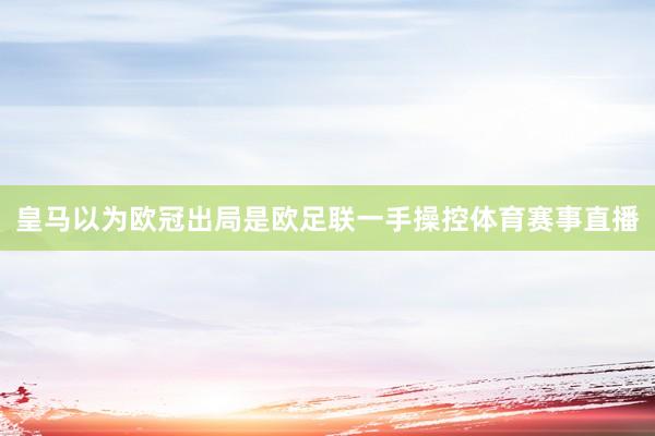 皇马以为欧冠出局是欧足联一手操控体育赛事直播