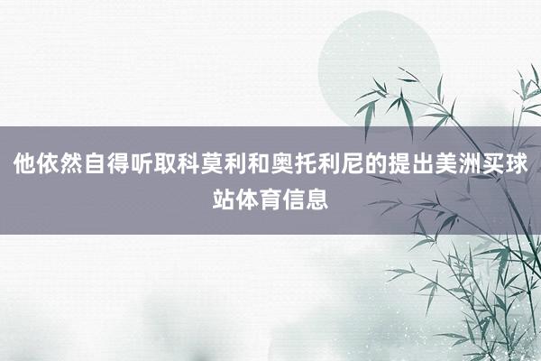 他依然自得听取科莫利和奥托利尼的提出美洲买球站体育信息