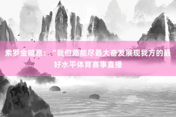 索罗金暗意：“我但愿能尽最大奋发展现我方的最好水平体育赛事直播