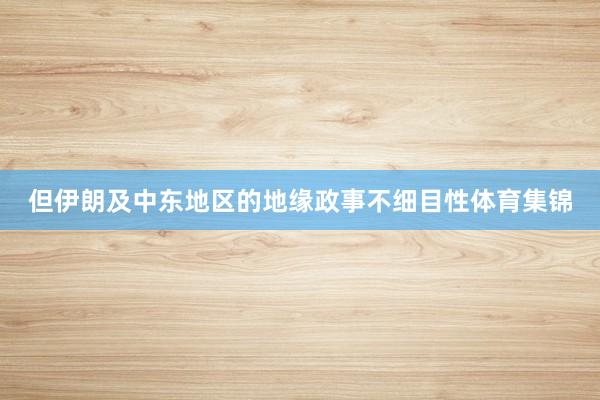 但伊朗及中东地区的地缘政事不细目性体育集锦