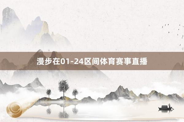 漫步在01-24区间体育赛事直播