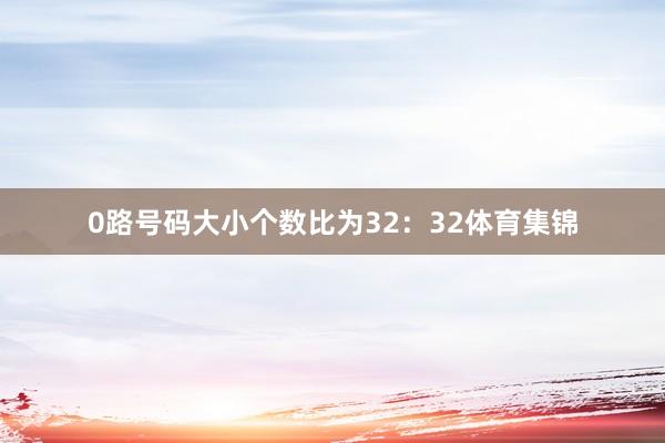 0路号码大小个数比为32：32体育集锦