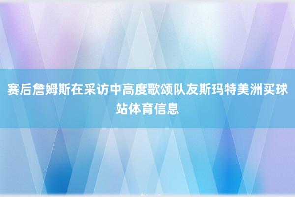 赛后詹姆斯在采访中高度歌颂队友斯玛特美洲买球站体育信息