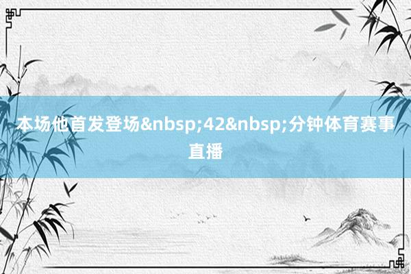 本场他首发登场&nbsp;42&nbsp;分钟体育赛事直播