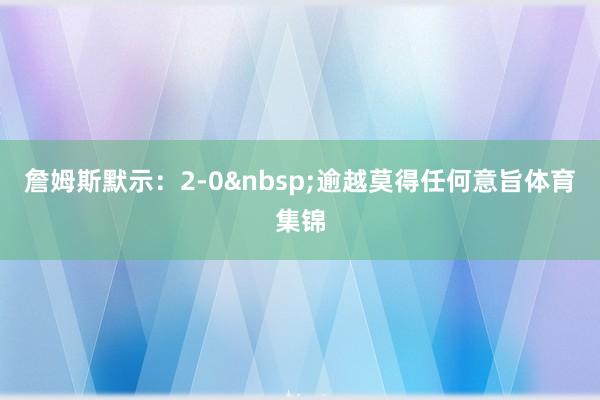 詹姆斯默示：2-0&nbsp;逾越莫得任何意旨体育集锦