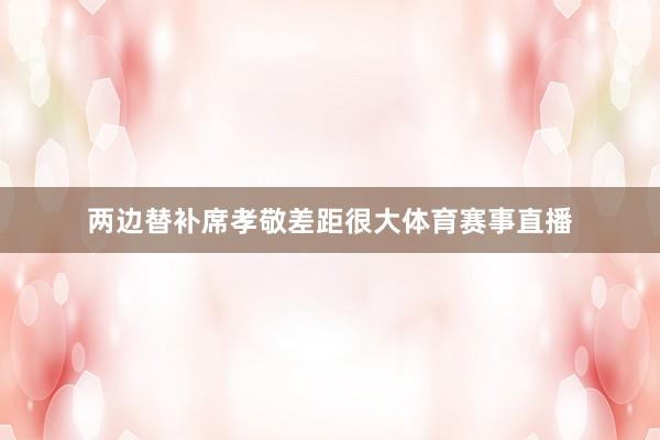 两边替补席孝敬差距很大体育赛事直播