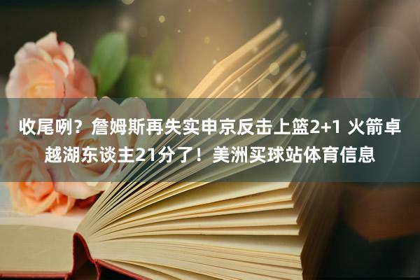 收尾咧？詹姆斯再失实申京反击上篮2+1 火箭卓越湖东谈主21分了！美洲买球站体育信息