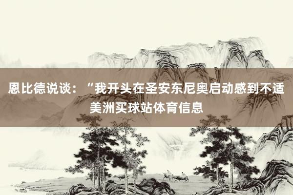 恩比德说谈：“我开头在圣安东尼奥启动感到不适美洲买球站体育信息