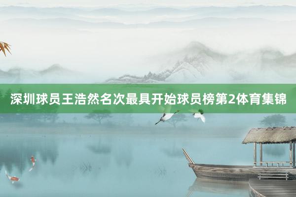 深圳球员王浩然名次最具开始球员榜第2体育集锦