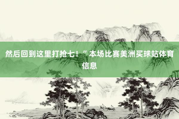 然后回到这里打抢七！”本场比赛美洲买球站体育信息