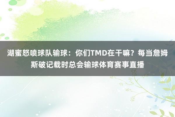 湖蜜怒喷球队输球：你们TMD在干嘛？每当詹姆斯破记载时总会输球体育赛事直播
