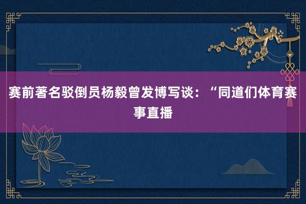 赛前著名驳倒员杨毅曾发博写谈：“同道们体育赛事直播