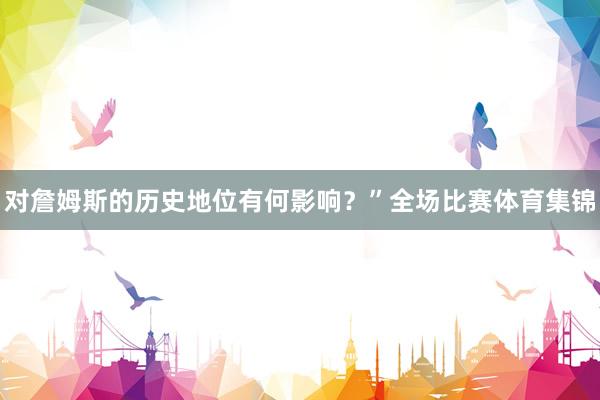 对詹姆斯的历史地位有何影响？”全场比赛体育集锦