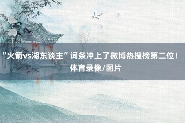 “火箭vs湖东谈主”词条冲上了微博热搜榜第二位！    体育录像/图片