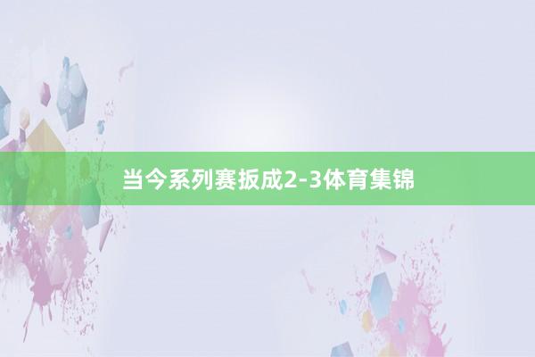 当今系列赛扳成2-3体育集锦