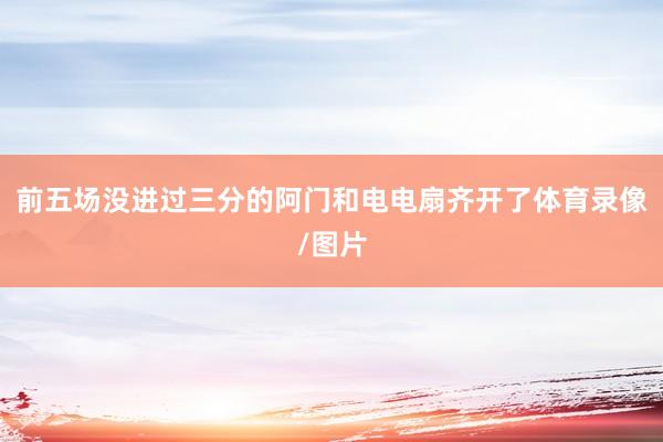 前五场没进过三分的阿门和电电扇齐开了体育录像/图片