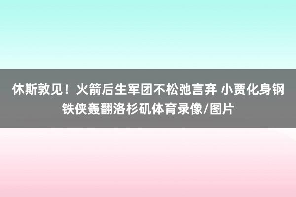 休斯敦见！火箭后生军团不松弛言弃 小贾化身钢铁侠轰翻洛杉矶体育录像/图片