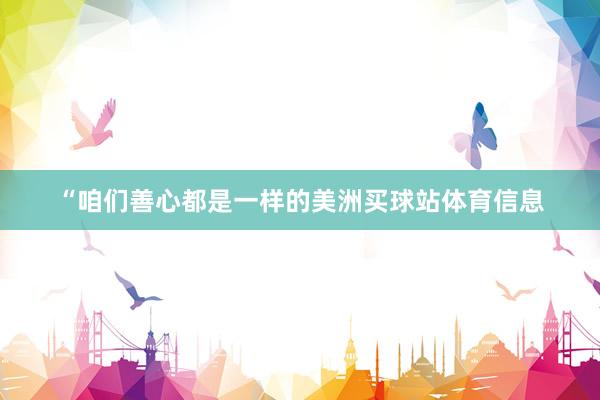 “咱们善心都是一样的美洲买球站体育信息