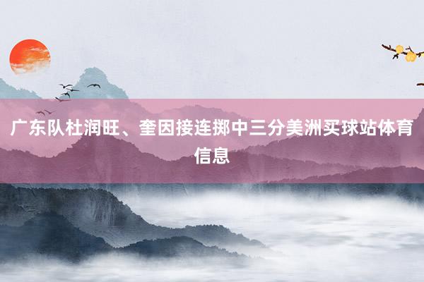 广东队杜润旺、奎因接连掷中三分美洲买球站体育信息