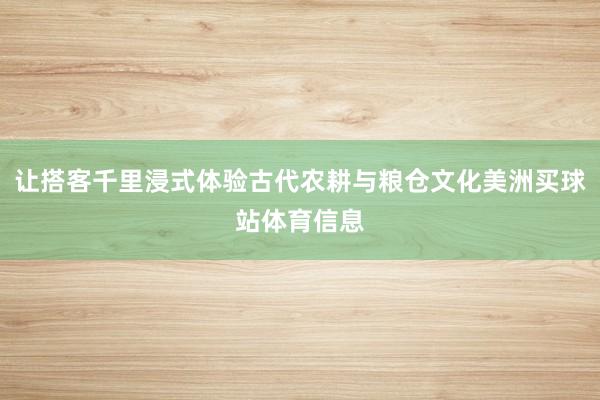 让搭客千里浸式体验古代农耕与粮仓文化美洲买球站体育信息