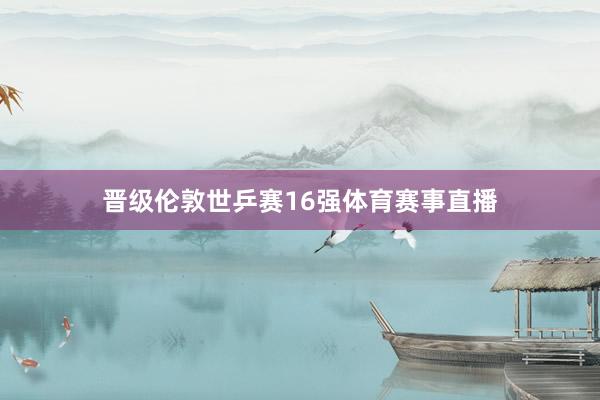 晋级伦敦世乒赛16强体育赛事直播