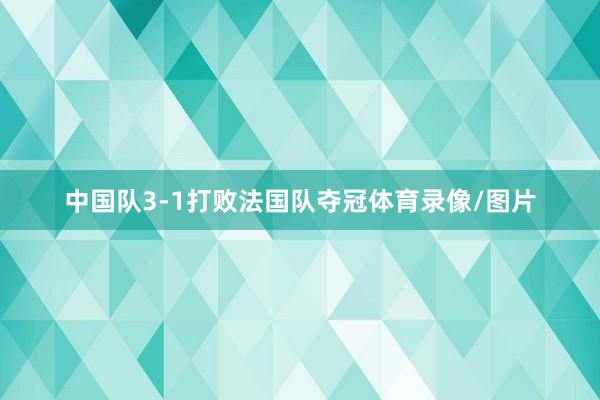 中国队3-1打败法国队夺冠体育录像/图片