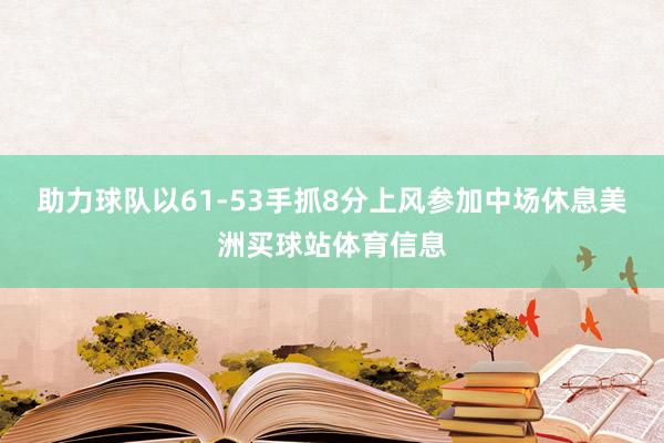助力球队以61-53手抓8分上风参加中场休息美洲买球站体育信息