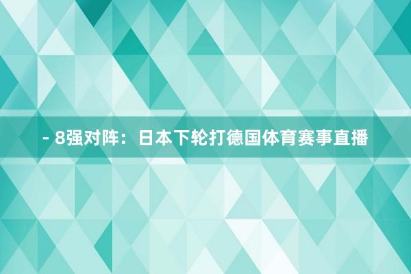 - 8强对阵:日本下轮打德国体育赛事直播