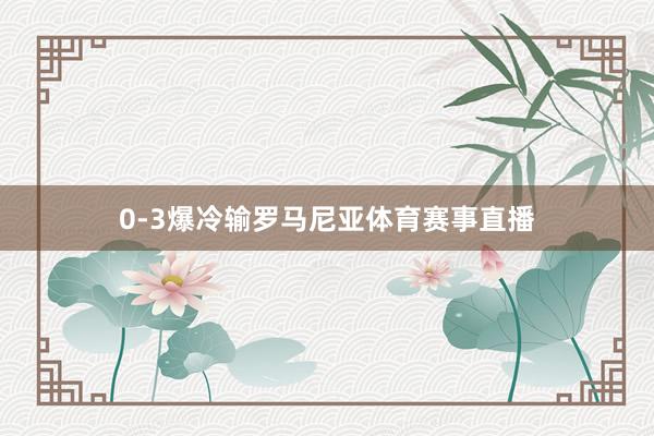 0-3爆冷输罗马尼亚体育赛事直播