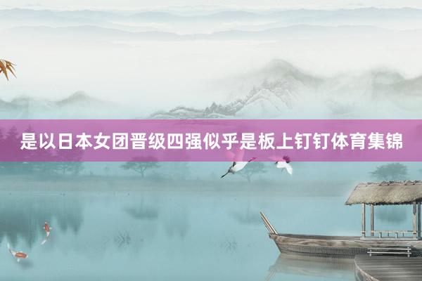 是以日本女团晋级四强似乎是板上钉钉体育集锦
