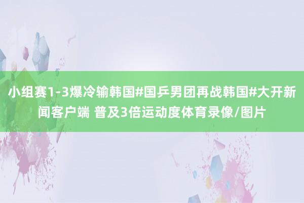 小组赛1-3爆冷输韩国#国乒男团再战韩国#大开新闻客户端 普及3倍运动度体育录像/图片