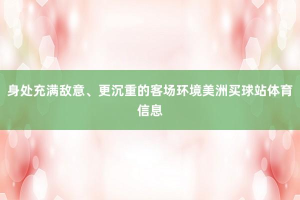 身处充满敌意、更沉重的客场环境美洲买球站体育信息