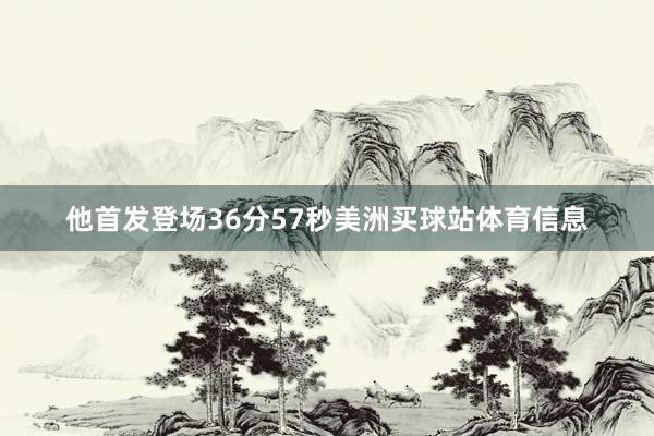 他首发登场36分57秒美洲买球站体育信息