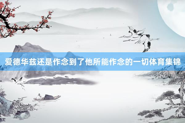 爱德华兹还是作念到了他所能作念的一切体育集锦